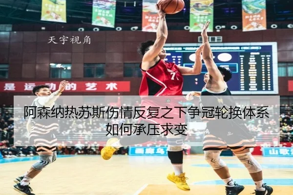 阿森纳热苏斯伤情反复之下争冠轮换体系如何承压求变