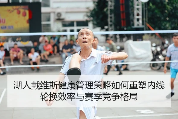 湖人戴维斯健康管理策略如何重塑内线轮换效率与赛季竞争格局