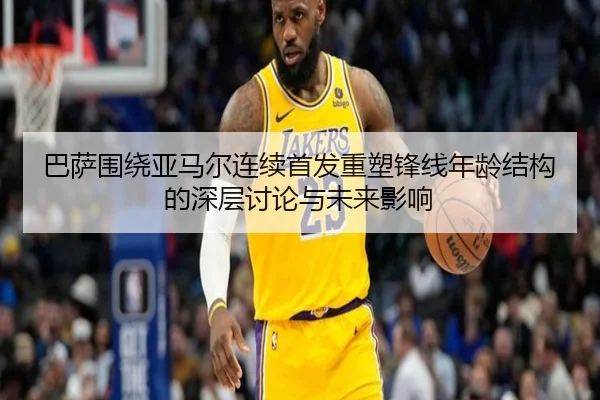 巴萨围绕亚马尔连续首发重塑锋线年龄结构的深层讨论与未来影响