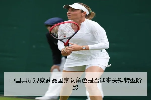 中国男足观察武磊国家队角色是否迎来关键转型阶段