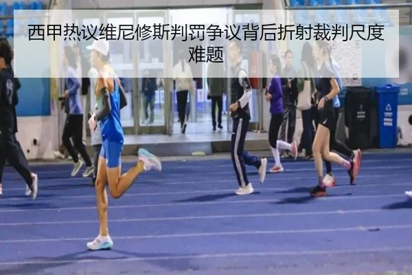西甲热议维尼修斯判罚争议背后折射裁判尺度难题