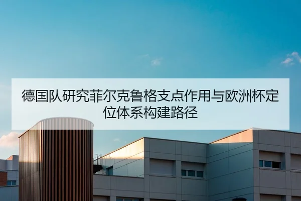 德国队研究菲尔克鲁格支点作用与欧洲杯定位体系构建路径