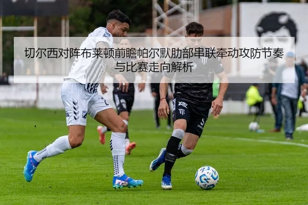 切尔西对阵布莱顿前瞻帕尔默肋部串联牵动攻防节奏与比赛走向解析