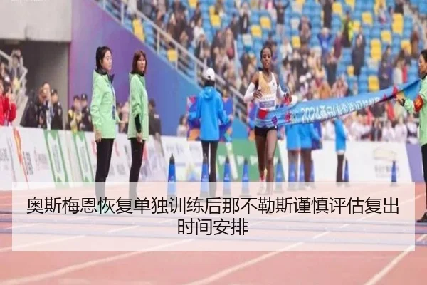 奥斯梅恩恢复单独训练后那不勒斯谨慎评估复出时间安排